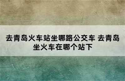 去青岛火车站坐哪路公交车 去青岛坐火车在哪个站下